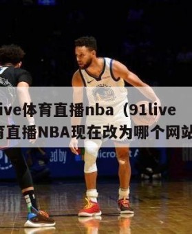 91live体育直播nba（91live体育直播NBA现在改为哪个网站了）